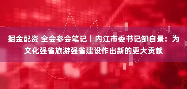 掘金配资 全会参会笔记丨内江市委书记邹自景：为文化强省旅游强省建设作出新的更大贡献