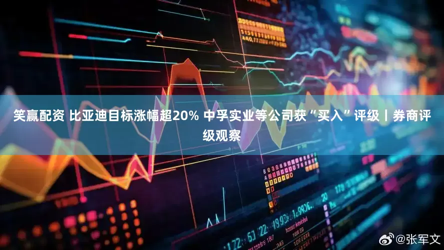 笑赢配资 比亚迪目标涨幅超20% 中孚实业等公司获“买入”评级丨券商评级观察