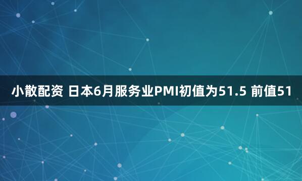 小散配资 日本6月服务业PMI初值为51.5 前值51