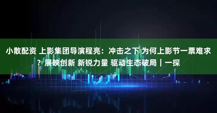 小散配资 上影集团导演程亮：冲击之下 为何上影节一票难求？展映创新 新锐力量 驱动生态破局｜一探