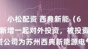 小松配资 西典新能（603312）新增一起对外投资，被投资公司为苏州西典新能源电气股份有限公司