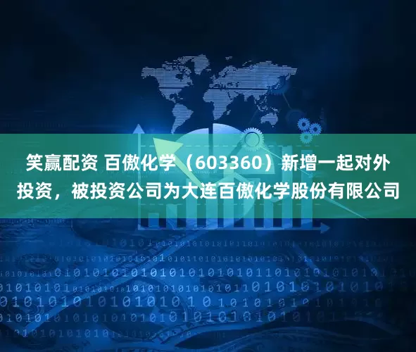 笑赢配资 百傲化学（603360）新增一起对外投资，被投资公司为大连百傲化学股份有限公司