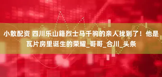 小散配资 四川乐山籍烈士马千驹的亲人找到了！他是瓦片房里诞生的荣耀_哥哥_合川_头条