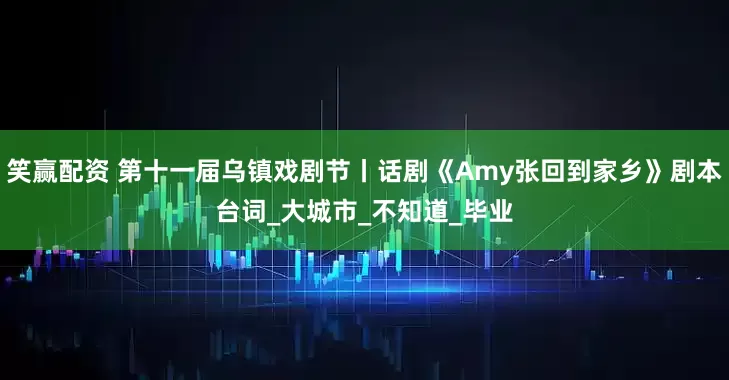 笑赢配资 第十一届乌镇戏剧节丨话剧《Amy张回到家乡》剧本台词_大城市_不知道_毕业