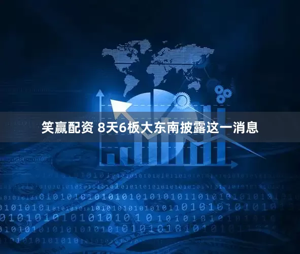 笑赢配资 8天6板大东南披露这一消息