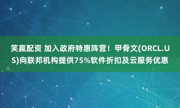 笑赢配资 加入政府特惠阵营！甲骨文(ORCL.US)向联邦机构提供75%软件折扣及云服务优惠
