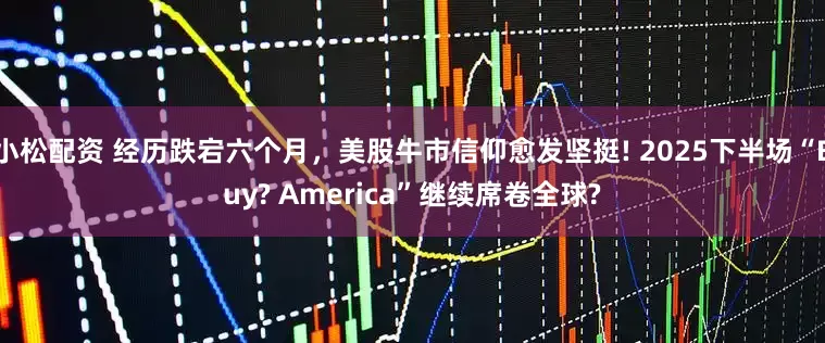 小松配资 经历跌宕六个月，美股牛市信仰愈发坚挺! 2025下半场“Buy? America”继续席卷全球?