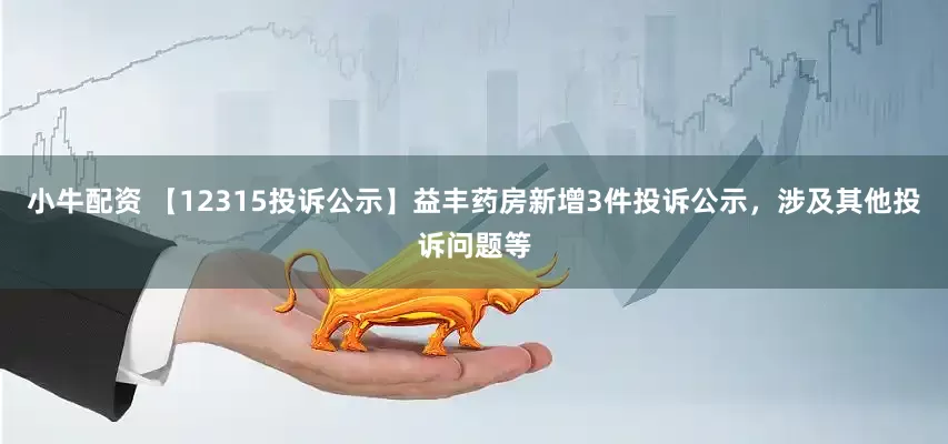 小牛配资 【12315投诉公示】益丰药房新增3件投诉公示，涉及其他投诉问题等
