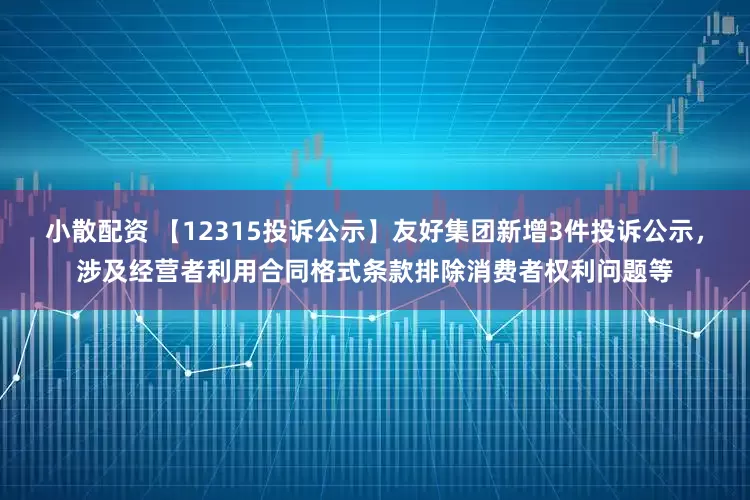 小散配资 【12315投诉公示】友好集团新增3件投诉公示，涉及经营者利用合同格式条款排除消费者权利问题等