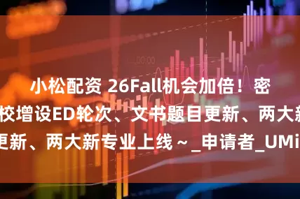 小松配资 26Fall机会加倍！密歇根大学安娜堡分校增设ED轮次、文书题目更新、两大新专业上线～_申请者_UMich_项目