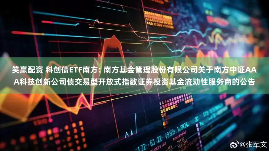 笑赢配资 科创债ETF南方: 南方基金管理股份有限公司关于南方中证AAA科技创新公司债交易型开放式指数证券投资基金流动性服务商的公告