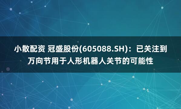 小散配资 冠盛股份(605088.SH)：已关注到万向节用于人形机器人关节的可能性