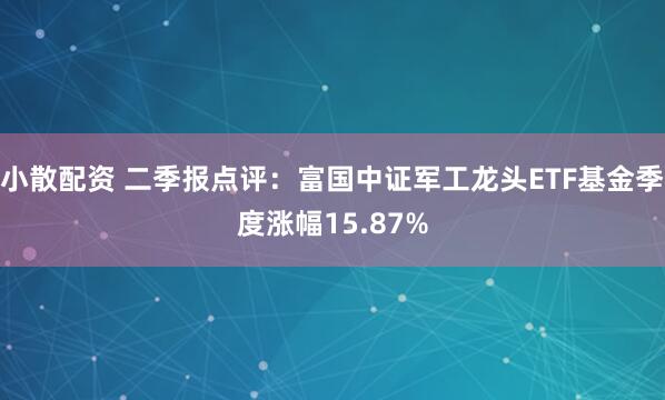 小散配资 二季报点评：富国中证军工龙头ETF基金季度涨幅15.87%