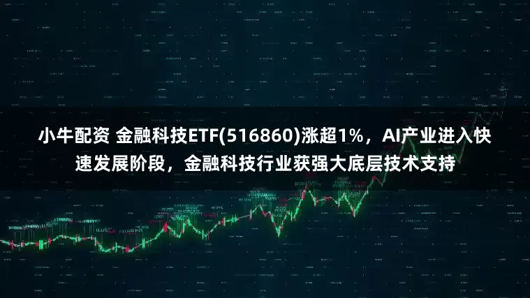 小牛配资 金融科技ETF(516860)涨超1%，AI产业进入快速发展阶段，金融科技行业获强大底层技术支持