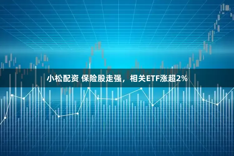 小松配资 保险股走强，相关ETF涨超2%
