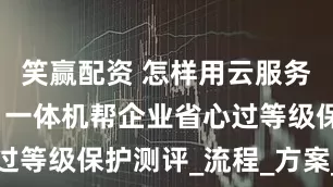 笑赢配资 怎样用云服务器做等保，一体机帮企业省心过等级保护测评_流程_方案_客户