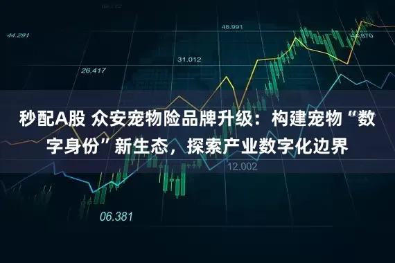 秒配A股 众安宠物险品牌升级：构建宠物“数字身份”新生态，探索产业数字化边界