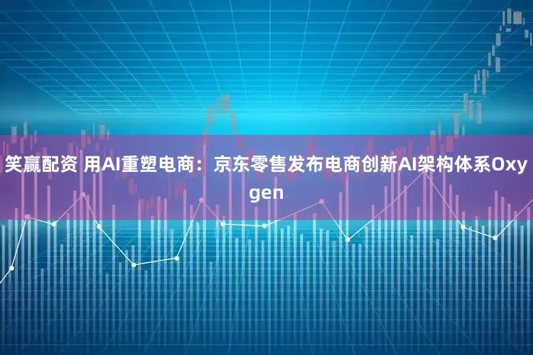 笑赢配资 用AI重塑电商：京东零售发布电商创新AI架构体系Oxygen