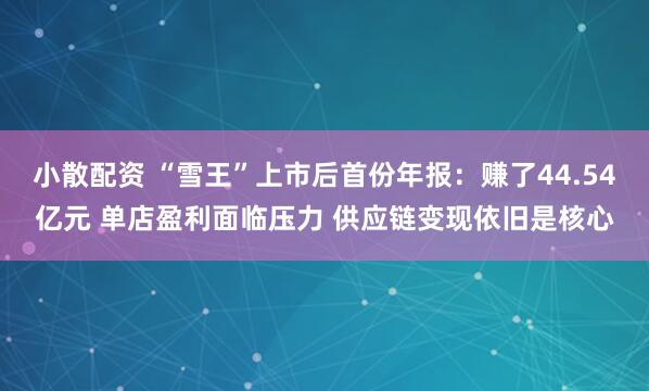 小散配资 “雪王”上市后首份年报：赚了44.54亿元 单店盈利面临压力 供应链变现依旧是核心