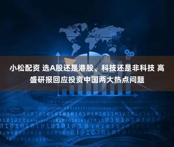 小松配资 选A股还是港股、科技还是非科技 高盛研报回应投资中国两大热点问题