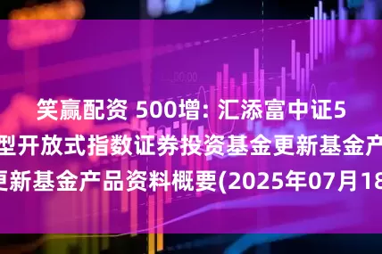 笑赢配资 500增: 汇添富中证500增强策略交易型开放式指数证券投资基金更新基金产品资料概要(2025年07月18日更新)