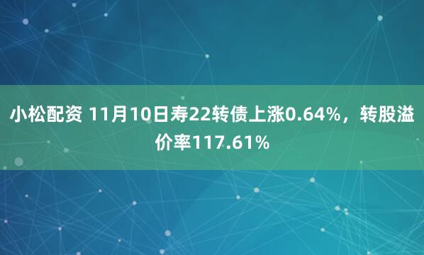 小松配资 11月10日寿22转债上涨0.64%，转股溢价率117.61%