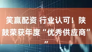 笑赢配资 行业认可！陕鼓荣获年度“优秀供应商”