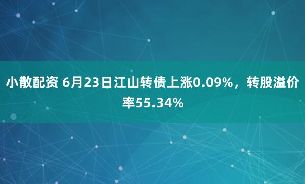 小散配资 6月23日江山转债上涨0.09%，转股溢价率55.34%