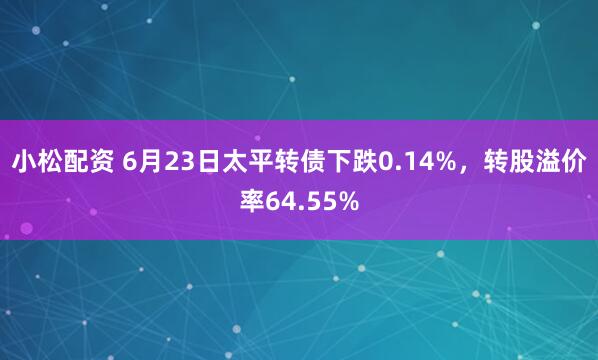 小松配资 6月23日太平转债下跌0.14%，转股溢价率64.55%