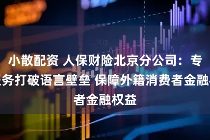 小散配资 人保财险北京分公司：专业服务打破语言壁垒 保障外籍消费者金融权益