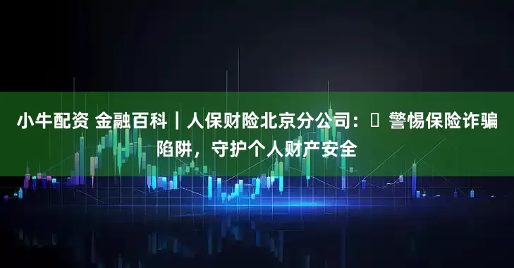 小牛配资 金融百科｜人保财险北京分公司：​警惕保险诈骗陷阱，守护个人财产安全