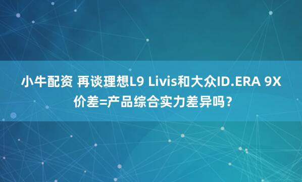 小牛配资 再谈理想L9 Livis和大众ID.ERA 9X 价差=产品综合实力差异吗？
